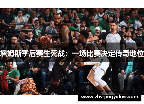 詹姆斯季后赛生死战：一场比赛决定传奇地位