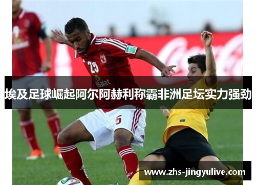 埃及足球崛起阿尔阿赫利称霸非洲足坛实力强劲