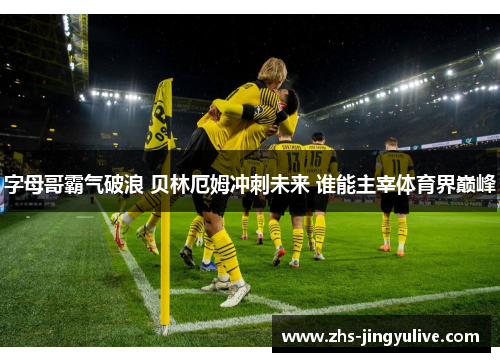 字母哥霸气破浪 贝林厄姆冲刺未来 谁能主宰体育界巅峰