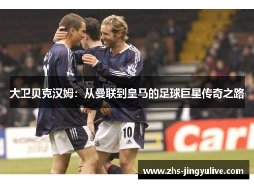 大卫贝克汉姆：从曼联到皇马的足球巨星传奇之路