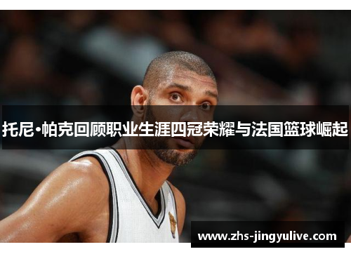 托尼·帕克回顾职业生涯四冠荣耀与法国篮球崛起